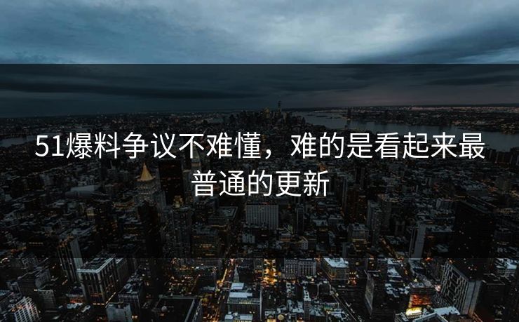 51爆料争议不难懂，难的是看起来最普通的更新