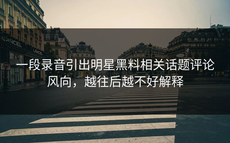 一段录音引出明星黑料相关话题评论风向，越往后越不好解释