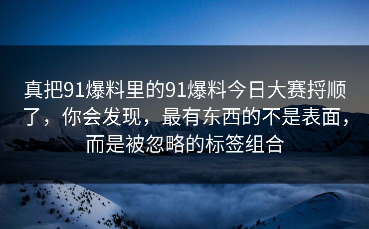 真把91爆料里的91爆料今日大赛捋顺了，你会发现，最有东西的不是表面，而是被忽略的标签组合