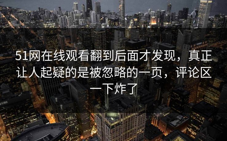 51网在线观看翻到后面才发现，真正让人起疑的是被忽略的一页，评论区一下炸了