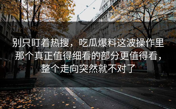 别只盯着热搜，吃瓜爆料这波操作里那个真正值得细看的部分更值得看，整个走向突然就不对了