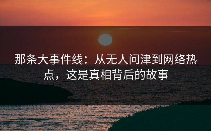 那条大事件线：从无人问津到网络热点，这是真相背后的故事