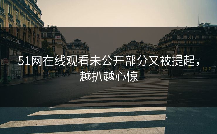 51网在线观看未公开部分又被提起，越扒越心惊