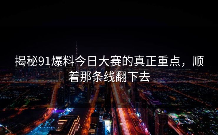 揭秘91爆料今日大赛的真正重点,顺着那条线翻下去 揭秘91爆料今日大赛的真正重点,顺着那条线翻下去