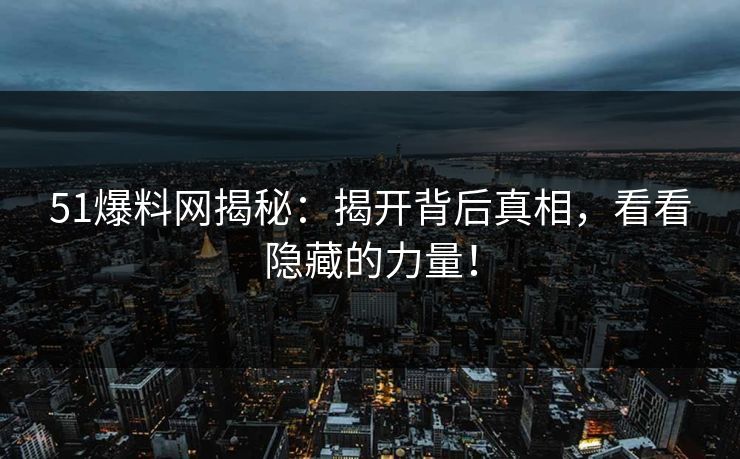 51爆料网揭秘：揭开背后真相，看看隐藏的力量！