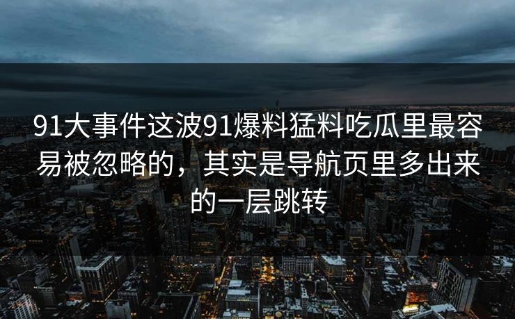 91大事件这波91爆料猛料吃瓜里最容易被忽略的，其实是导航页里多出来的一层跳转
