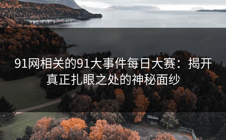 91网相关的91大事件每日大赛：揭开真正扎眼之处的神秘面纱