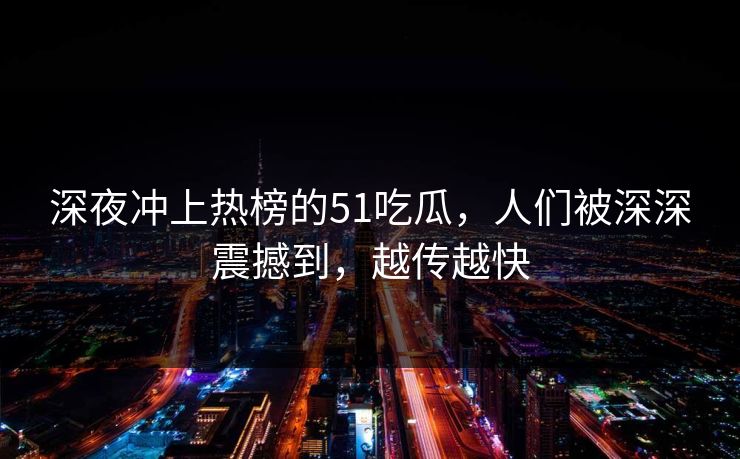 深夜冲上热榜的51吃瓜，人们被深深震撼到，越传越快
