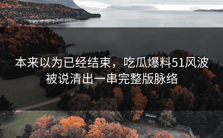 本来以为已经结束，吃瓜爆料51风波被说清出一串完整版脉络