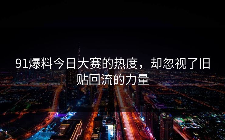91爆料今日大赛的热度，却忽视了旧贴回流的力量