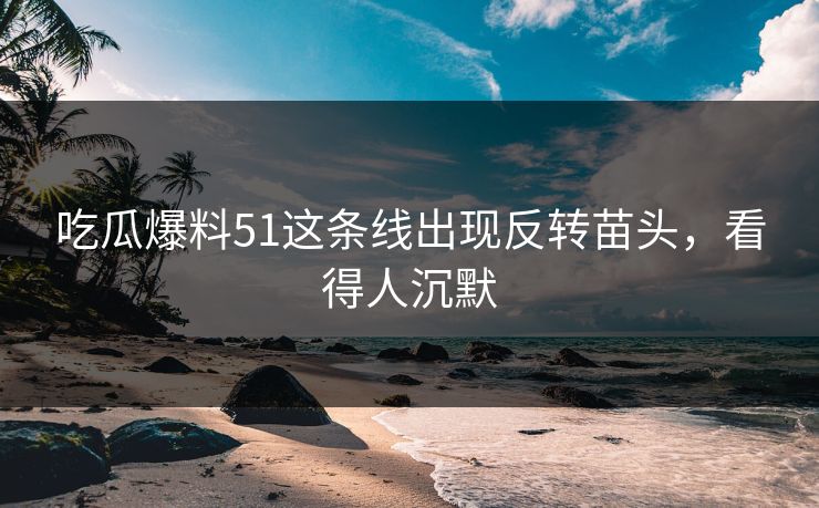吃瓜爆料51这条线出现反转苗头，看得人沉默