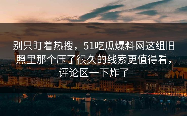别只盯着热搜，51吃瓜爆料网这组旧照里那个压了很久的线索更值得看，评论区一下炸了