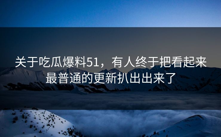 关于吃瓜爆料51，有人终于把看起来最普通的更新扒出出来了