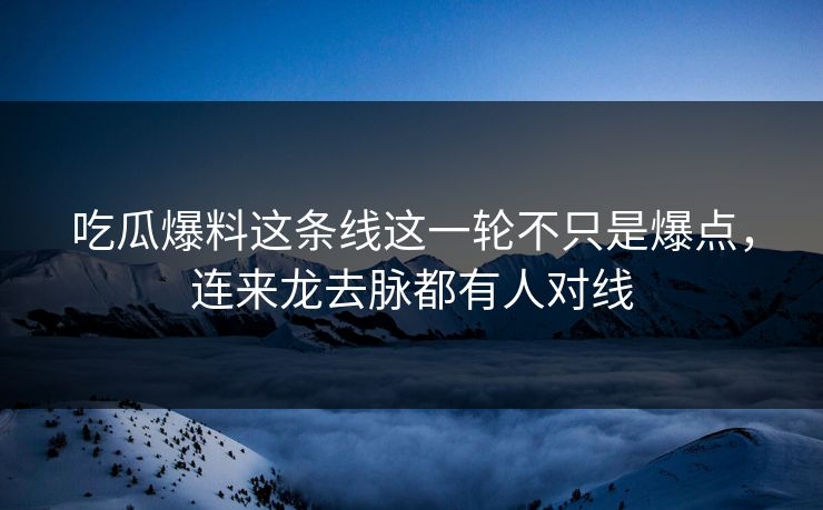 吃瓜爆料这条线这一轮不只是爆点，连来龙去脉都有人对线