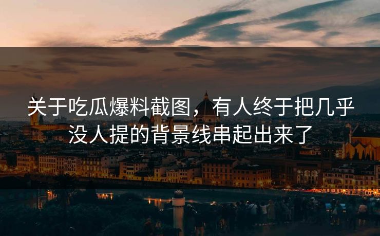 关于吃瓜爆料截图，有人终于把几乎没人提的背景线串起出来了