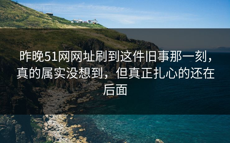 昨晚51网网址刷到这件旧事那一刻,真的属实没想到,但真正扎心的还在后面 昨晚51网网址刷到这件旧事那一刻,真的属实没想到,但真正扎心的还在后面