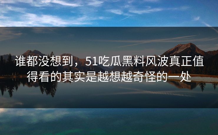 谁都没想到,51吃瓜黑料风波真正值得看的其实是越想越奇怪的一处 谁都没想到,51吃瓜黑料风波真正值得看的其实是越想越奇怪的一处