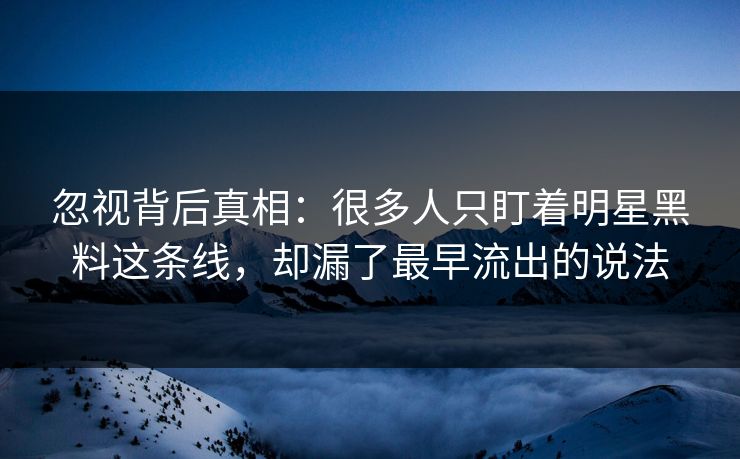 忽视背后真相：很多人只盯着明星黑料这条线，却漏了最早流出的说法