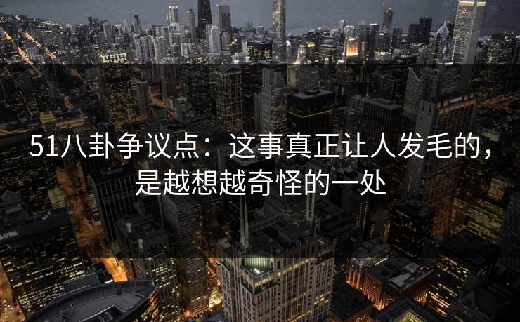 51八卦争议点：这事真正让人发毛的，是越想越奇怪的一处
