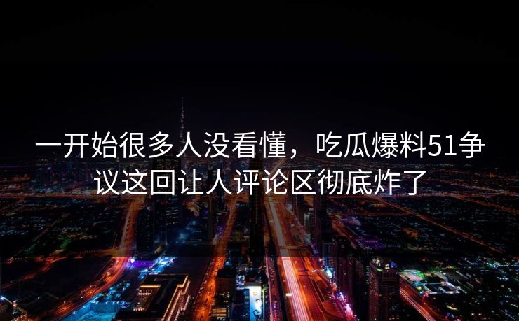 一开始很多人没看懂,吃瓜爆料51争议这回让人评论区彻底炸了 一开始很多人没看懂,吃瓜爆料51争议这回让人评论区彻底炸了