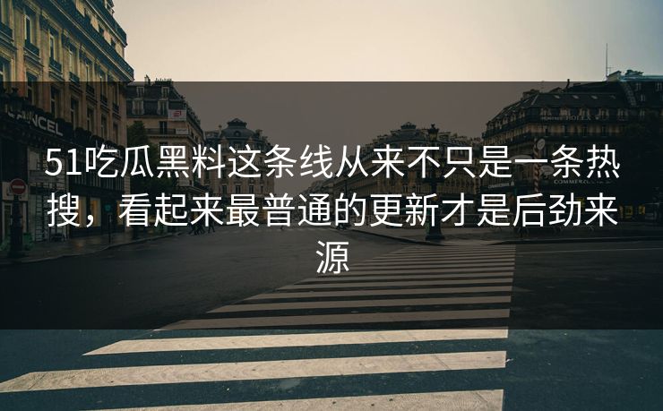 51吃瓜黑料这条线从来不只是一条热搜，看起来最普通的更新才是后劲来源