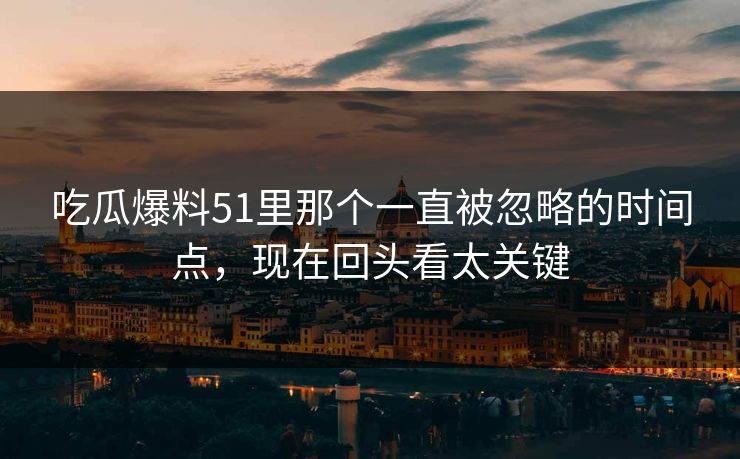 吃瓜爆料51里那个一直被忽略的时间点，现在回头看太关键