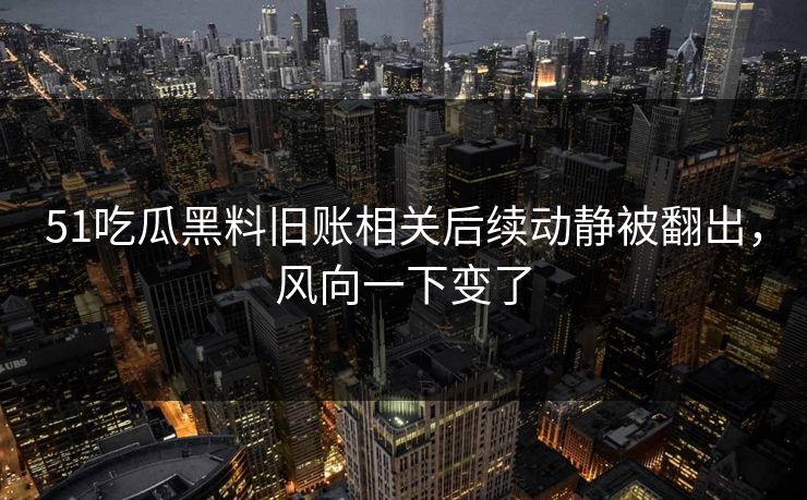 51吃瓜黑料旧账相关后续动静被翻出，风向一下变了