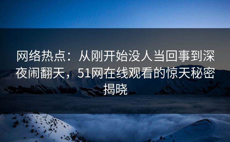 网络热点:从刚开始没人当回事到深夜闹翻天,51网在线观看的惊天秘密揭晓 网络热点:从刚开始没人当回事到深夜闹翻天,51网在线观看的惊天秘密揭晓