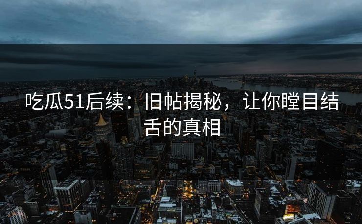 吃瓜51后续：旧帖揭秘，让你瞠目结舌的真相
