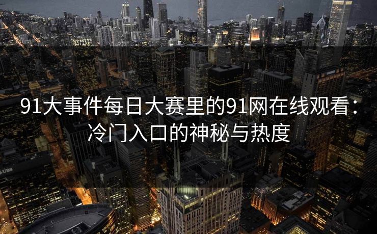 91大事件每日大赛里的91网在线观看：冷门入口的神秘与热度