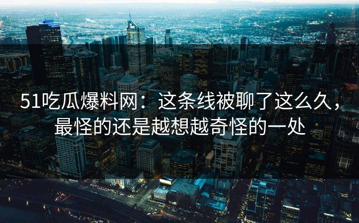 51吃瓜爆料网：这条线被聊了这么久，最怪的还是越想越奇怪的一处