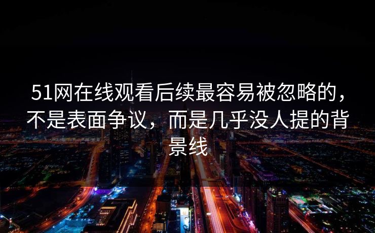 51网在线观看后续最容易被忽略的，不是表面争议，而是几乎没人提的背景线