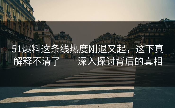 51爆料这条线热度刚退又起，这下真解释不清了——深入探讨背后的真相
