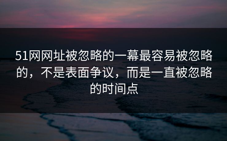 51网网址被忽略的一幕最容易被忽略的,不是表面争议,而是一直被忽略的时间点 51网网址被忽略的一幕最容易被忽略的,不是表面争议,而是一直被忽略的时间点