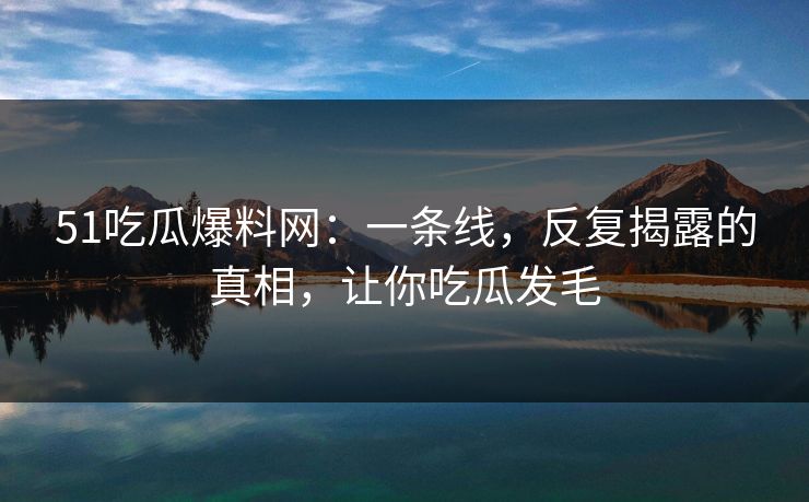 51吃瓜爆料网：一条线，反复揭露的真相，让你吃瓜发毛