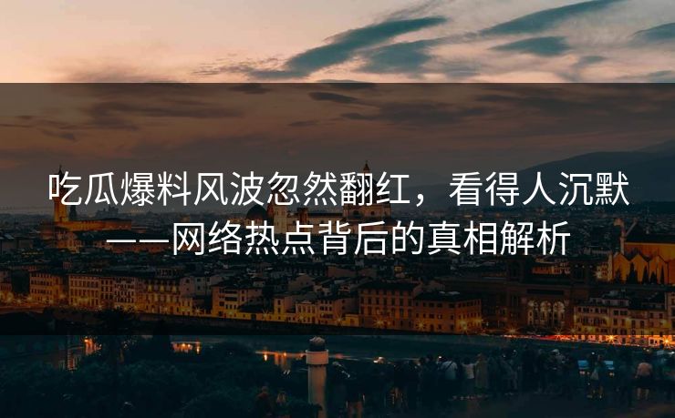 吃瓜爆料风波忽然翻红，看得人沉默——网络热点背后的真相解析