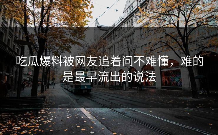 吃瓜爆料被网友追着问不难懂，难的是最早流出的说法