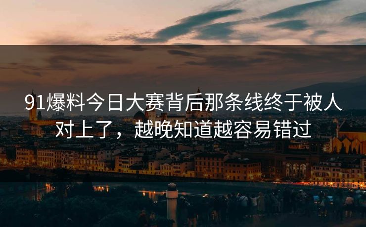 91爆料今日大赛背后那条线终于被人对上了，越晚知道越容易错过
