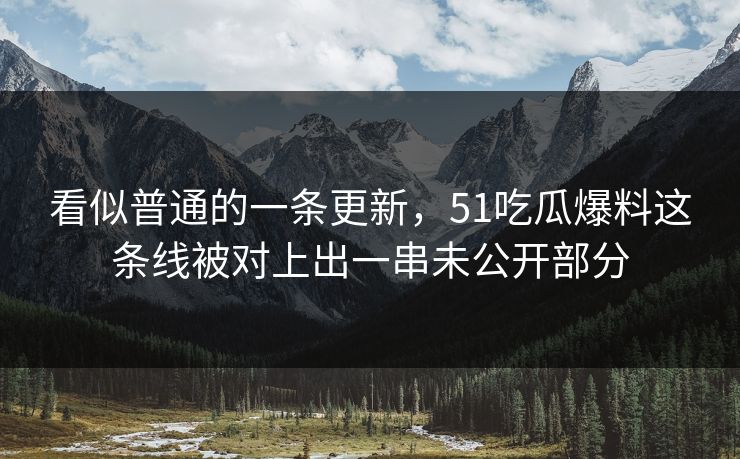 看似普通的一条更新，51吃瓜爆料这条线被对上出一串未公开部分