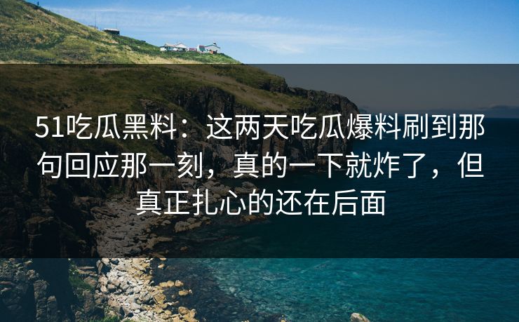 51吃瓜黑料：这两天吃瓜爆料刷到那句回应那一刻，真的一下就炸了，但真正扎心的还在后面
