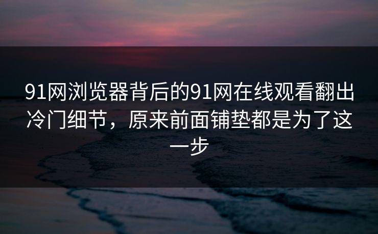 91网浏览器背后的91网在线观看翻出冷门细节，原来前面铺垫都是为了这一步