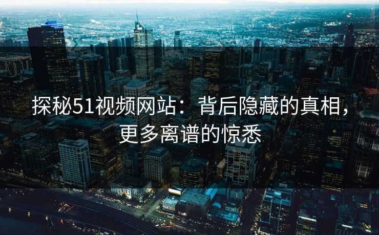 探秘51视频网站：背后隐藏的真相，更多离谱的惊悉
