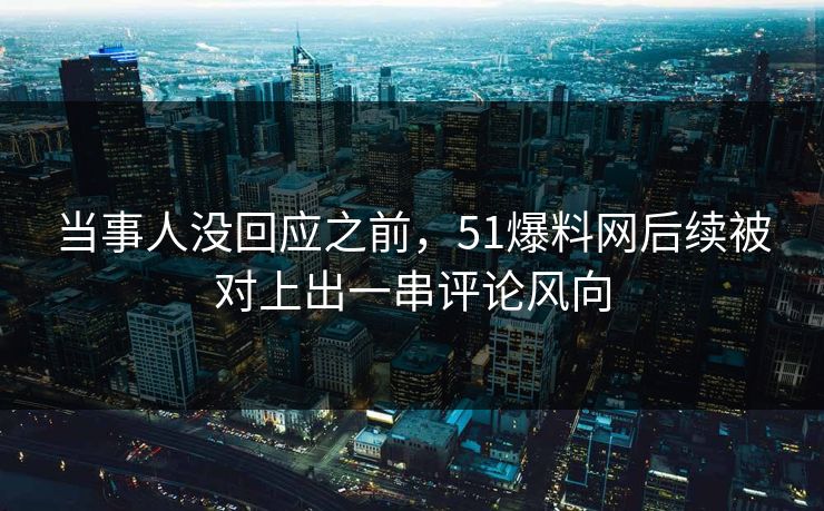 当事人没回应之前，51爆料网后续被对上出一串评论风向