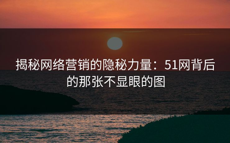 揭秘网络营销的隐秘力量：51网背后的那张不显眼的图