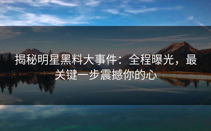 揭秘明星黑料大事件:全程曝光,最关键一步震撼你的心 揭秘明星黑料大事件:全程曝光,最关键一步震撼你的心