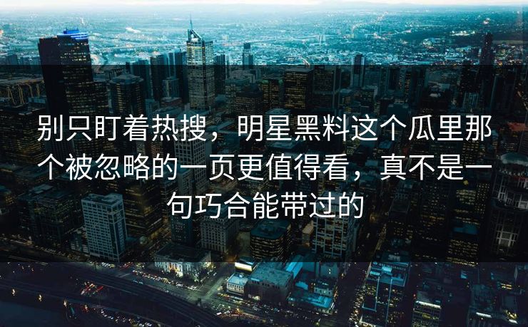 别只盯着热搜,明星黑料这个瓜里那个被忽略的一页更值得看,真不是一句巧合能带过的 别只盯着热搜,明星黑料这个瓜里那个被忽略的一页更值得看,真不是一句巧合能带过的