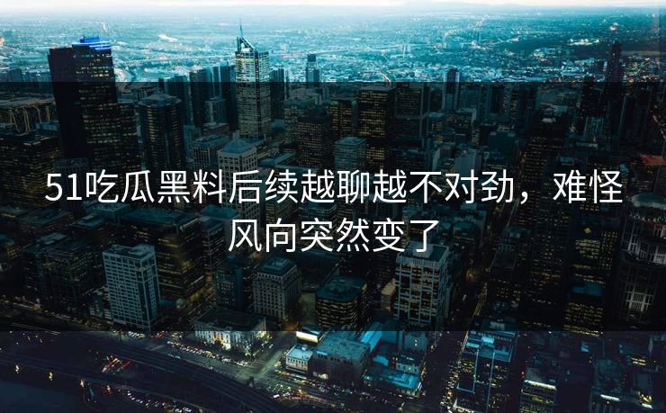 51吃瓜黑料后续越聊越不对劲，难怪风向突然变了