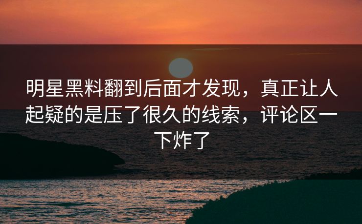 明星黑料翻到后面才发现，真正让人起疑的是压了很久的线索，评论区一下炸了