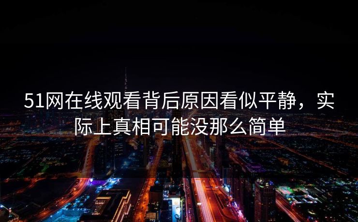 51网在线观看背后原因看似平静，实际上真相可能没那么简单