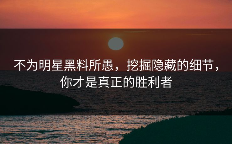 不为明星黑料所愚，挖掘隐藏的细节，你才是真正的胜利者